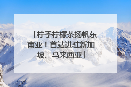 柠季柠檬茶扬帆东南亚！首站进驻新加坡、马来西亚